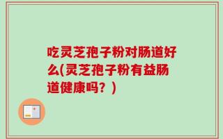 吃灵芝孢子粉对肠道好么(灵芝孢子粉有益肠道健康吗？)