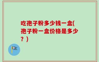 吃孢子粉多少钱一盒(孢子粉一盒价格是多少？)