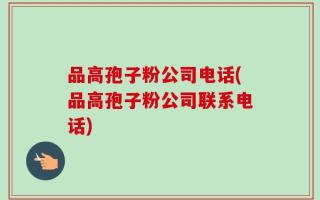 品高孢子粉公司电话(品高孢子粉公司联系电话)