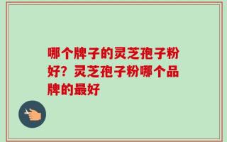 哪个牌子的灵芝孢子粉好？灵芝孢子粉哪个品牌的最好
