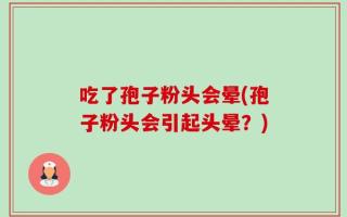 吃了孢子粉头会晕(孢子粉头会引起头晕？)