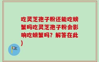 吃灵芝孢子粉还能吃螃蟹吗吃灵芝孢子粉会影响吃螃蟹吗？解答在此)
