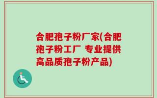 合肥孢子粉厂家(合肥孢子粉工厂 专业提供高品质孢子粉产品)