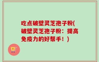 吃点破壁灵芝孢子粉(破壁灵芝孢子粉：提高免疫力的好帮手！)