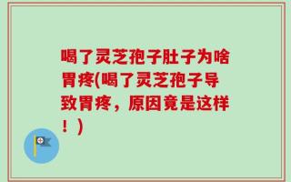 喝了灵芝孢子肚子为啥胃疼(喝了灵芝孢子导致胃疼，原因竟是这样！)