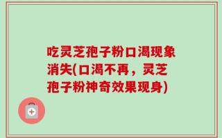 吃灵芝孢子粉口渴现象消失(口渴不再，灵芝孢子粉神奇效果现身)