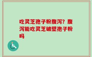 吃灵芝孢子粉腹泻？腹泻能吃灵芝破壁孢子粉吗