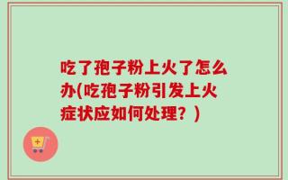 吃了孢子粉上火了怎么办(吃孢子粉引发上火症状应如何处理？)