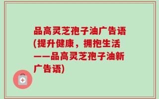品高灵芝孢子油广告语(提升健康，拥抱生活——品高灵芝孢子油新广告语)