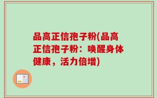 品高正信孢子粉(品高正信孢子粉：唤醒身体健康，活力倍增)