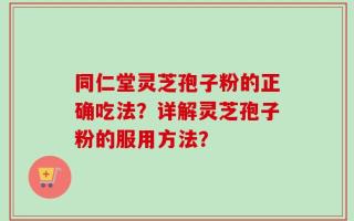 同仁堂灵芝孢子粉的正确吃法？详解灵芝孢子粉的服用方法？
