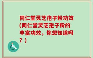 同仁堂灵芝孢子粉功效(同仁堂灵芝孢子粉的丰富功效，你想知道吗？)