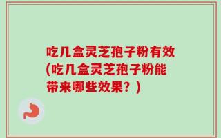 吃几盒灵芝孢子粉有效(吃几盒灵芝孢子粉能带来哪些效果？)