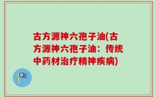 古方源神六孢子油(古方源神六孢子油：传统中药材治疗精神疾病)