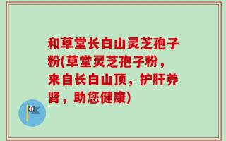 和草堂长白山灵芝孢子粉(草堂灵芝孢子粉，来自长白山顶，护肝养肾，助您健康)
