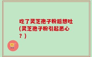 吃了灵芝孢子粉后想吐(灵芝孢子粉引起恶心？)