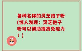 各种名称的灵芝孢子粉(惊人发现：灵芝孢子粉可以帮助提高免疫力！)