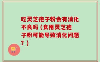吃灵芝孢子粉会有消化不良吗 (食用灵芝孢子粉可能导致消化问题？)