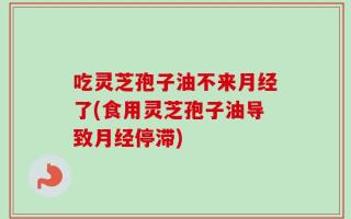 吃灵芝孢子油不来月经了(食用灵芝孢子油导致月经停滞)