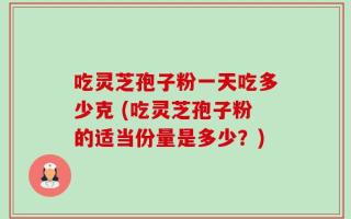 吃灵芝孢子粉一天吃多少克 (吃灵芝孢子粉的适当份量是多少？)