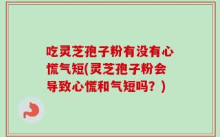 吃灵芝孢子粉有没有心慌气短(灵芝孢子粉会导致心慌和气短吗？)