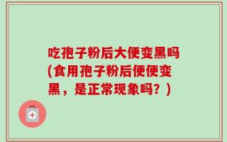 吃孢子粉后大便变黑吗(食用孢子粉后便便变黑，是正常现象吗？)
