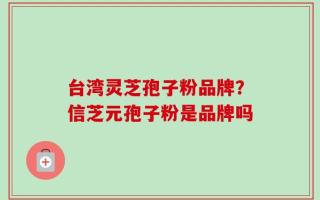 台湾灵芝孢子粉品牌？信芝元孢子粉是品牌吗