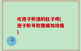 吃孢子粉饿的肚子疼(孢子粉导致腹痛如绞痛)