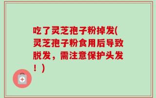 吃了灵芝孢子粉掉发(灵芝孢子粉食用后导致脱发，需注意保护头发！)