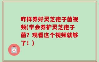 咋样养好灵芝孢子菌视频(学会养护灵芝孢子菌？观看这个视频就够了！)