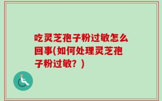 吃灵芝孢子粉过敏怎么回事(如何处理灵芝孢子粉过敏？)