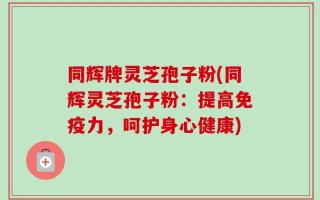 同辉牌灵芝孢子粉(同辉灵芝孢子粉：提高免疫力，呵护身心健康)