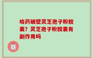 哈药破壁灵芝孢子粉胶囊？灵芝孢子粉胶囊有副作用吗
