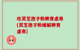 吃灵芝孢子粉脾胃虚寒(灵芝孢子粉缓解脾胃虚寒)