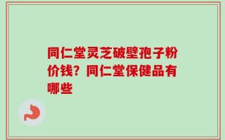 同仁堂灵芝破壁孢子粉价钱？同仁堂保健品有哪些