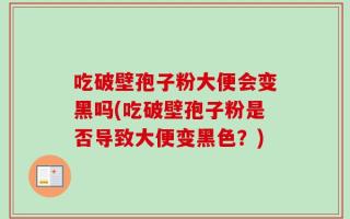 吃破壁孢子粉大便会变黑吗(吃破壁孢子粉是否导致大便变黑色？)