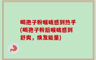 喝孢子粉喉咙感到热乎(喝孢子粉后喉咙感到舒爽，焕发能量)