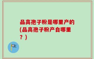 品高孢子粉是哪里产的(品高孢子粉产自哪里？)