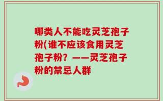 哪类人不能吃灵芝孢子粉(谁不应该食用灵芝孢子粉？——灵芝孢子粉的禁忌人群