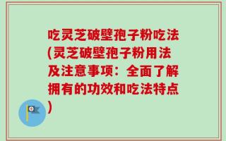 吃灵芝破壁孢子粉吃法(灵芝破壁孢子粉用法及注意事项：全面了解拥有的功效和吃法特点)