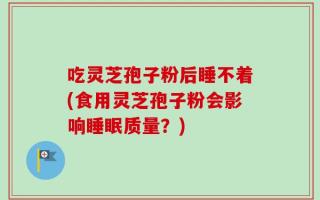 吃灵芝孢子粉后睡不着(食用灵芝孢子粉会影响睡眠质量？)