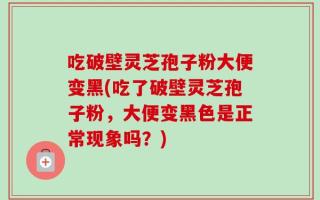 吃破壁灵芝孢子粉大便变黑(吃了破壁灵芝孢子粉，大便变黑色是正常现象吗？)