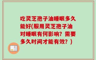 吃灵芝孢子油睡眠多久能好(服用灵芝孢子油对睡眠有何影响？需要多久时间才能有效？)