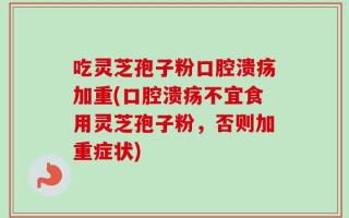 吃灵芝孢子粉口腔溃疡加重(口腔溃疡不宜食用灵芝孢子粉，否则加重症状)