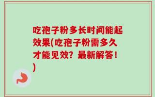 吃孢子粉多长时间能起效果(吃孢子粉需多久才能见效？最新解答！)