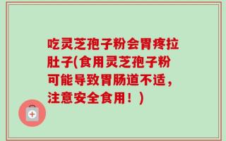 吃灵芝孢子粉会胃疼拉肚子(食用灵芝孢子粉可能导致胃肠道不适，注意安全食用！)