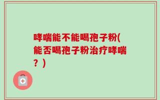 哮喘能不能喝孢子粉(能否喝孢子粉治疗哮喘？)