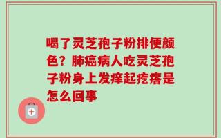 喝了灵芝孢子粉排便颜色？肺癌病人吃灵芝孢子粉身上发痒起疙瘩是怎么回事