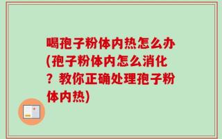 喝孢子粉体内热怎么办(孢子粉体内怎么消化？教你正确处理孢子粉体内热)