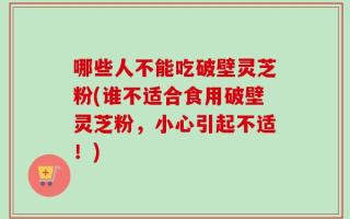 哪些人不能吃破壁灵芝粉(谁不适合食用破壁灵芝粉，小心引起不适！)
